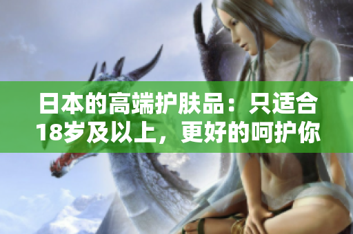 日本的高端护肤品：只适合18岁及以上，更好的呵护你的肌肤