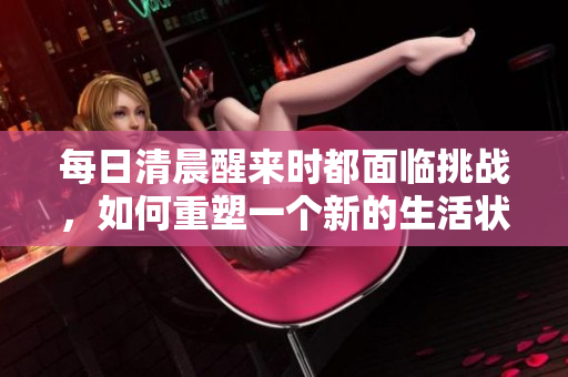 每日清晨醒来时都面临挑战，如何重塑一个新的生活状态？