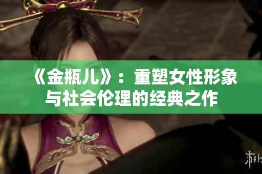 《金瓶儿》：重塑女性形象与社会伦理的经典之作