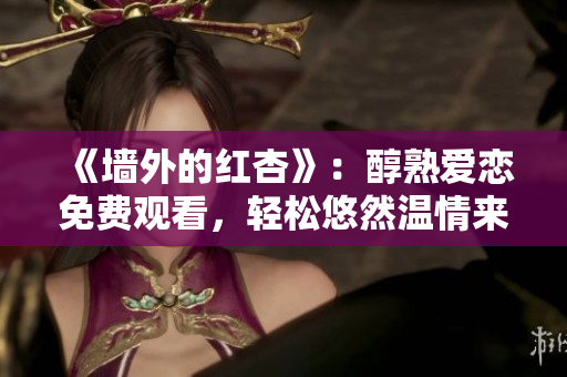 《墙外的红杏》：醇熟爱恋免费观看，轻松悠然温情来袭！