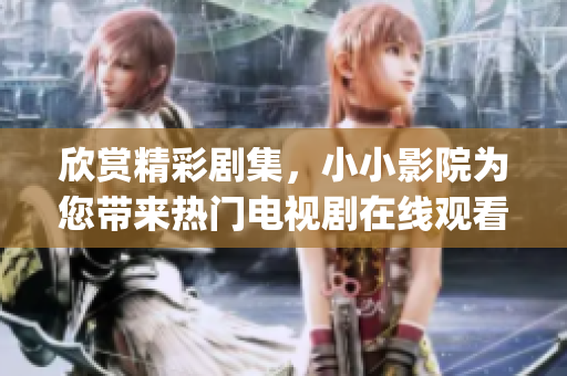 欣赏精彩剧集，小小影院为您带来热门电视剧在线观看，精彩不容错过(1)
