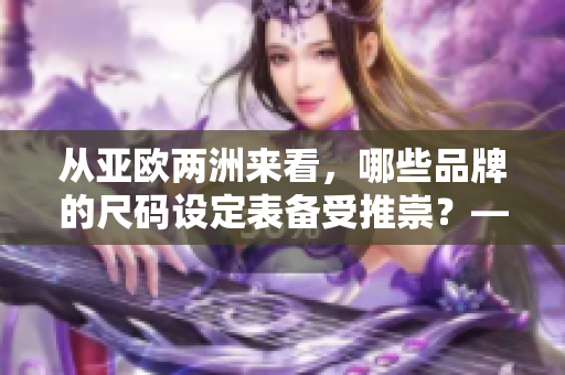 从亚欧两洲来看，哪些品牌的尺码设定表备受推崇？——尺码探索