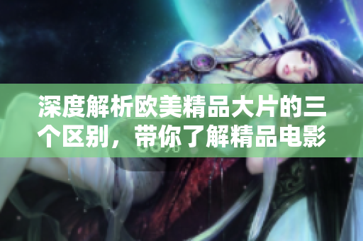 深度解析欧美精品大片的三个区别，带你了解精品电影的不同魅力