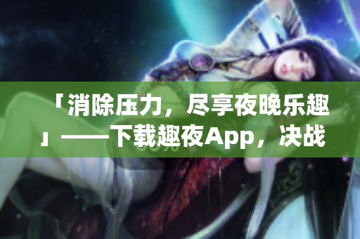 「消除压力，尽享夜晚乐趣」——下载趣夜App，决战忙碌生活！