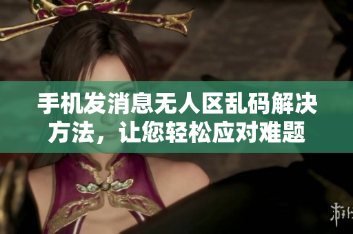 手机发消息无人区乱码解决方法，让您轻松应对难题