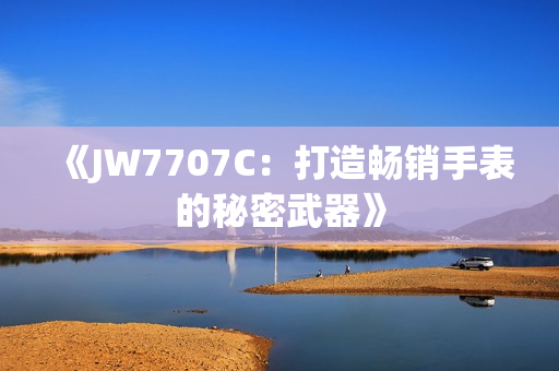 《JW7707C：打造畅销手表的秘密武器》