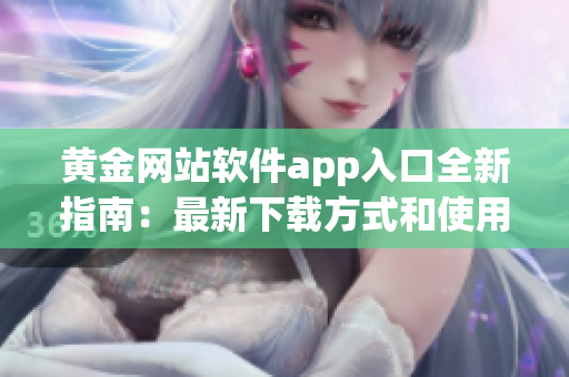 黄金网站软件app入口全新指南：最新下载方式和使用技巧详解