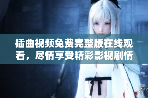 插曲视频免费完整版在线观看，尽情享受精彩影视剧情