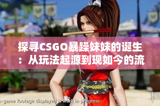 探寻CSGO暴躁妹妹的诞生：从玩法起源到现如今的流行。