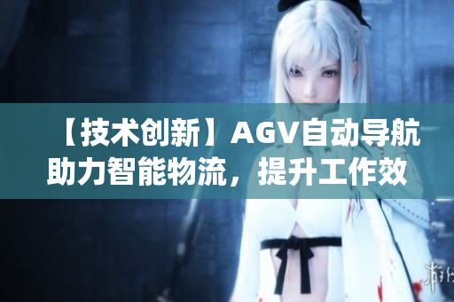 【技术创新】AGV自动导航助力智能物流，提升工作效率与准确性(1)