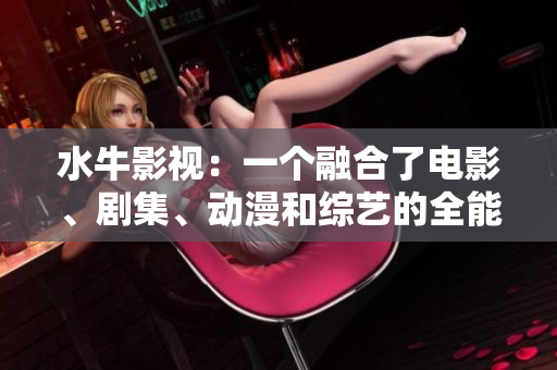 水牛影视：一个融合了电影、剧集、动漫和综艺的全能流媒体平台