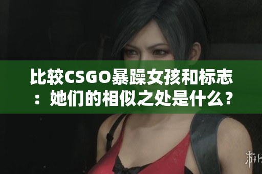 比较CSGO暴躁女孩和标志：她们的相似之处是什么？