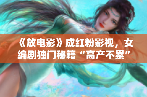 《放电影》成红粉影视，女编剧独门秘籍“高产不累”揭秘