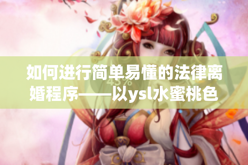 如何进行简单易懂的法律离婚程序——以ysl水蜜桃色为例