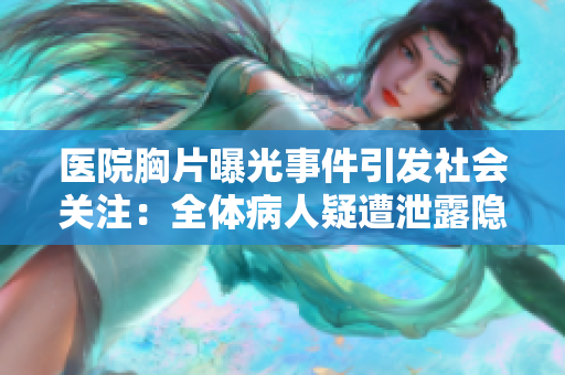 医院胸片曝光事件引发社会关注：全体病人疑遭泄露隐私