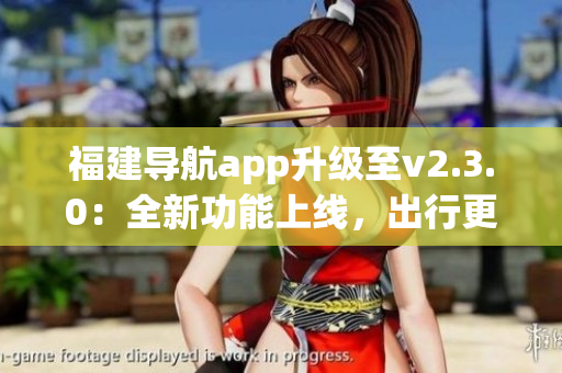 福建导航app升级至v2.3.0：全新功能上线，出行更便利(1)