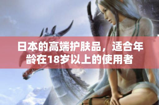 日本的高端护肤品，适合年龄在18岁以上的使用者
