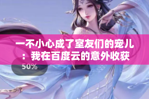 一不小心成了室友们的宠儿：我在百度云的意外收获