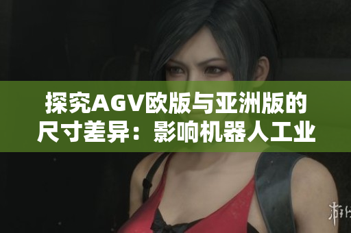 探究AGV欧版与亚洲版的尺寸差异：影响机器人工业运用的关键因素