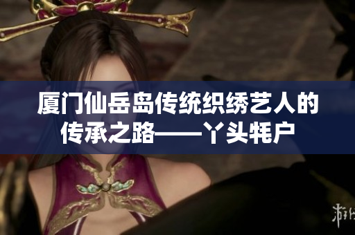 厦门仙岳岛传统织绣艺人的传承之路——丫头牦户