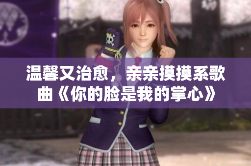 温馨又治愈，亲亲摸摸系歌曲《你的脸是我的掌心》
