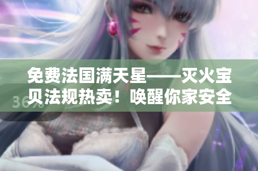 免费法国满天星——灭火宝贝法规热卖！唤醒你家安全意识