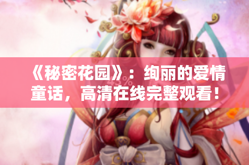 《秘密花园》：绚丽的爱情童话，高清在线完整观看！