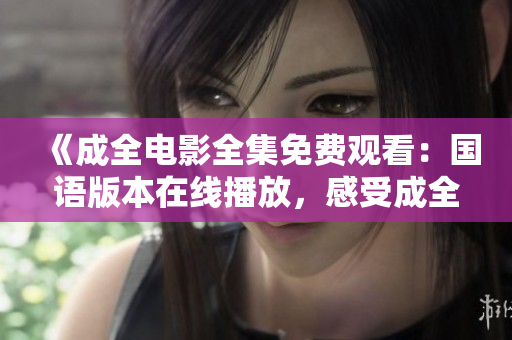 《成全电影全集免费观看：国语版本在线播放，感受成全电影魅力》
