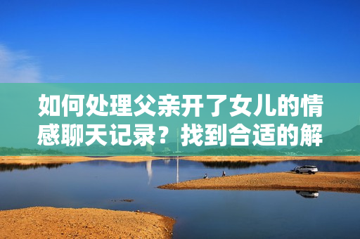 如何处理父亲开了女儿的情感聊天记录？找到合适的解决方案！