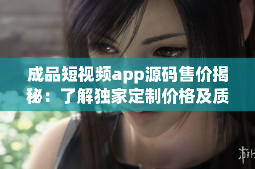 成品短视频app源码售价揭秘：了解独家定制价格及质量优势(1)