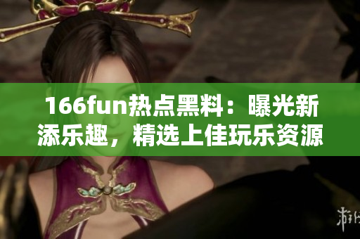 166fun热点黑料：曝光新添乐趣，精选上佳玩乐资源