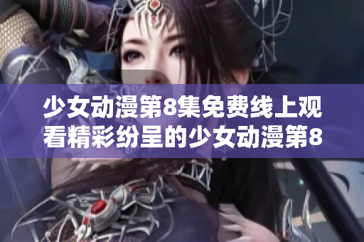 少女动漫第8集免费线上观看精彩纷呈的少女动漫第8集在线观看