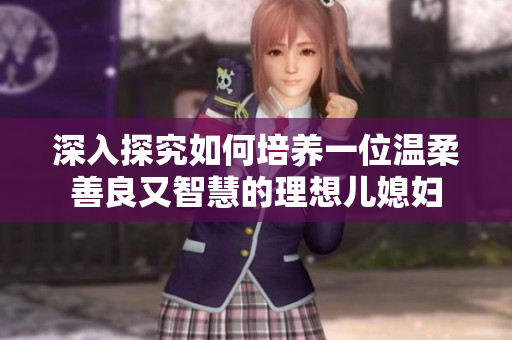 深入探究如何培养一位温柔善良又智慧的理想儿媳妇