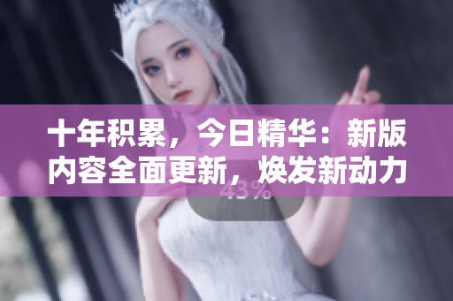 十年积累，今日精华：新版内容全面更新，焕发新动力
