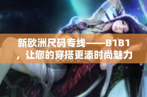 新欧洲尺码专线——B1B1，让您的穿搭更添时尚魅力