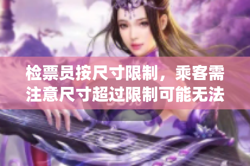 检票员按尺寸限制，乘客需注意尺寸超过限制可能无法上车(1)