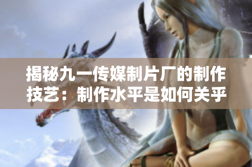 揭秘九一传媒制片厂的制作技艺：制作水平是如何关乎电影质量的？