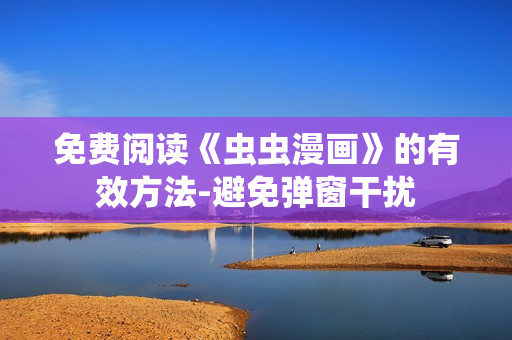 免费阅读《虫虫漫画》的有效方法-避免弹窗干扰