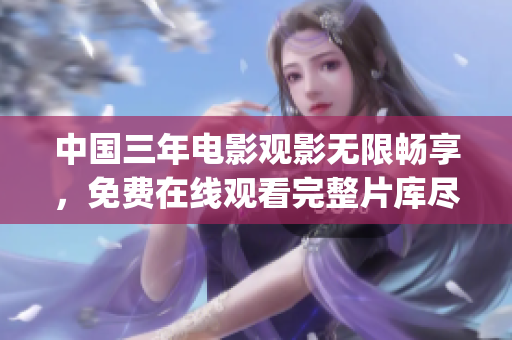 中国三年电影观影无限畅享，免费在线观看完整片库尽在一览无余(1)
