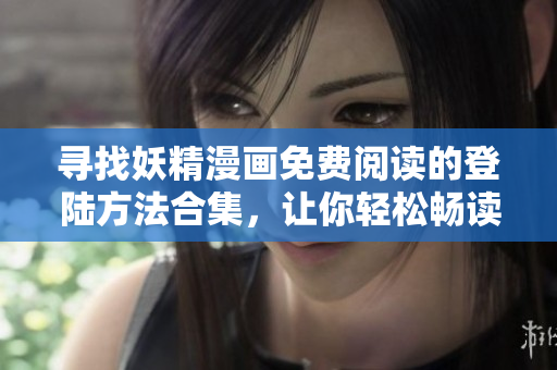 寻找妖精漫画免费阅读的登陆方法合集，让你轻松畅读精彩漫画故事
