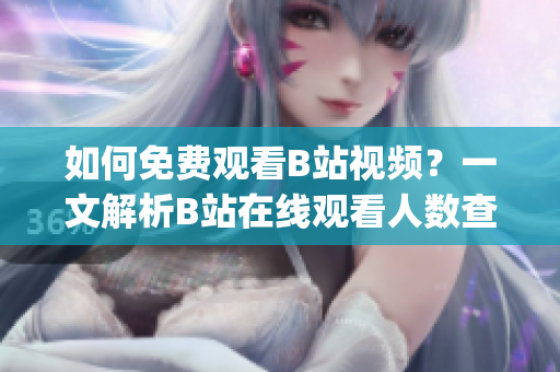 如何免费观看B站视频？一文解析B站在线观看人数查询方法(1)