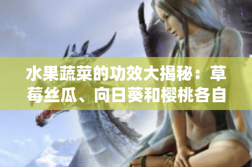 水果蔬菜的功效大揭秘：草莓丝瓜、向日葵和樱桃各自的健康益处(1)