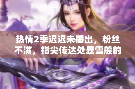 热情2季迟迟未播出，粉丝不满，指尖传达处暴雪般的热情被冷却？