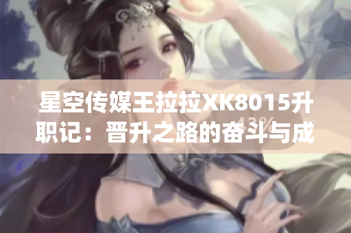 星空传媒王拉拉XK8015升职记：晋升之路的奋斗与成长(1)