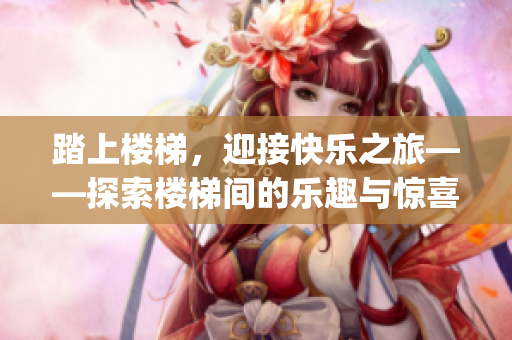 踏上楼梯，迎接快乐之旅——探索楼梯间的乐趣与惊喜(1)