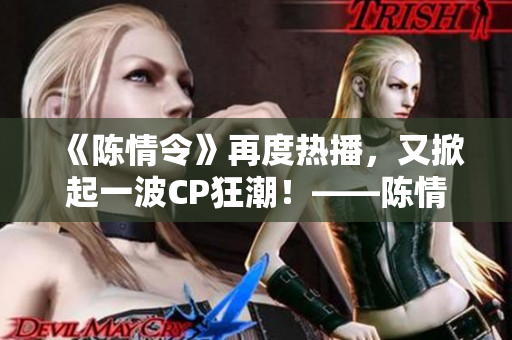 《陈情令》再度热播，又掀起一波CP狂潮！——陈情令剧情介绍