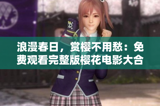 浪漫春日，赏樱不用愁：免费观看完整版樱花电影大合集！