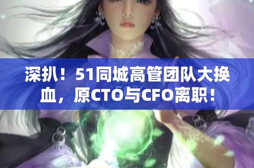 深扒！51同城高管团队大换血，原CTO与CFO离职！