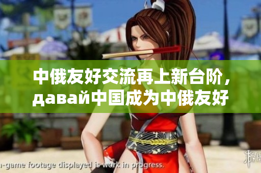 中俄友好交流再上新台阶，давай中国成为中俄友好的重要动力