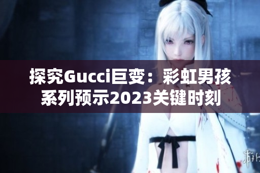 探究Gucci巨变：彩虹男孩系列预示2023关键时刻